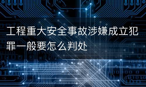 工程重大安全事故涉嫌成立犯罪一般要怎么判处
