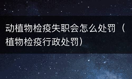 动植物检疫失职会怎么处罚（植物检疫行政处罚）