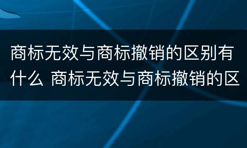 商标无效与商标撤销的区别有什么 商标无效与商标撤销的区别有什么影响