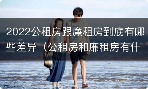 2022公租房跟廉租房到底有哪些差异（公租房和廉租房有什么区别?2019年的）
