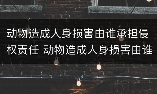 动物造成人身损害由谁承担侵权责任 动物造成人身损害由谁承担侵权责任和赔偿