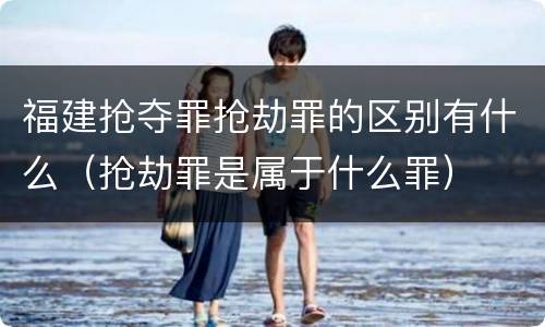 福建抢夺罪抢劫罪的区别有什么（抢劫罪是属于什么罪）