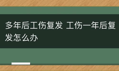 多年后工伤复发 工伤一年后复发怎么办