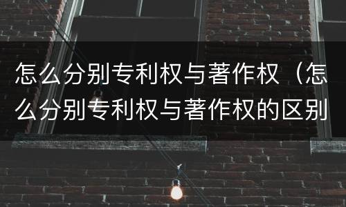 怎么分别专利权与著作权（怎么分别专利权与著作权的区别）