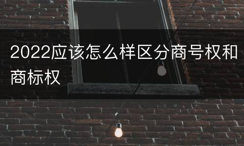 2022应该怎么样区分商号权和商标权