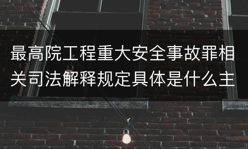 最高院工程重大安全事故罪相关司法解释规定具体是什么主要内容