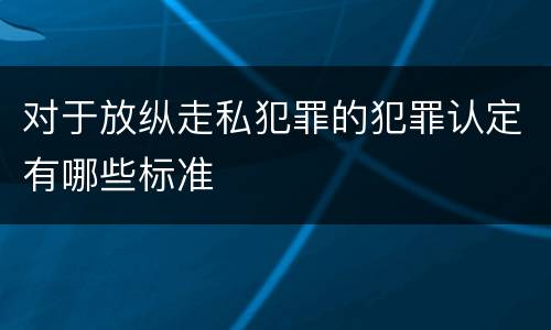 对于放纵走私犯罪的犯罪认定有哪些标准