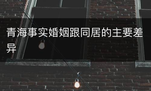 青海事实婚姻跟同居的主要差异