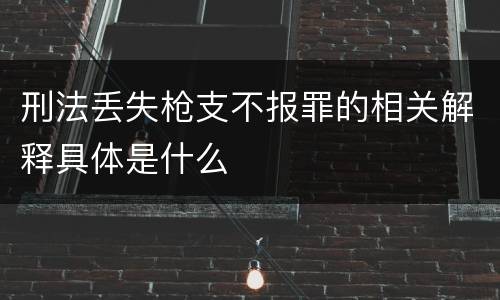 刑法丢失枪支不报罪的相关解释具体是什么