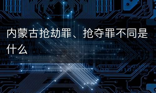 内蒙古抢劫罪、抢夺罪不同是什么