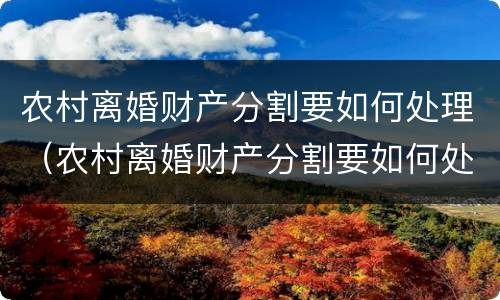 农村离婚财产分割要如何处理（农村离婚财产分割要如何处理好）
