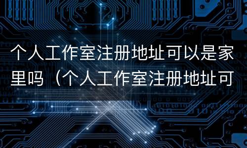 个人工作室注册地址可以是家里吗（个人工作室注册地址可以是家里吗安全吗）