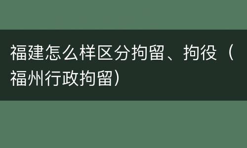 福建怎么样区分拘留、拘役（福州行政拘留）