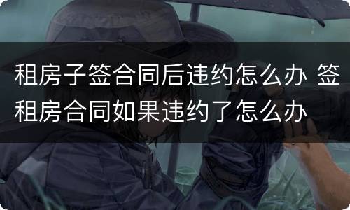租房子签合同后违约怎么办 签租房合同如果违约了怎么办