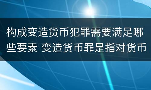 构成变造货币犯罪需要满足哪些要素 变造货币罪是指对货币采用