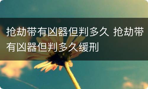 抢劫带有凶器但判多久 抢劫带有凶器但判多久缓刑