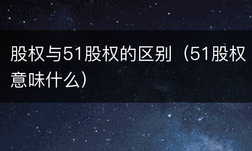 股权与51股权的区别（51股权意味什么）