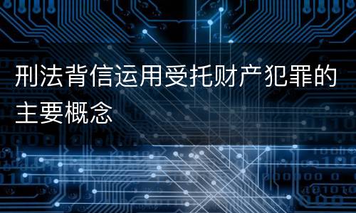 刑法背信运用受托财产犯罪的主要概念