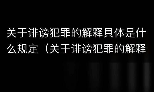 关于诽谤犯罪的解释具体是什么规定（关于诽谤犯罪的解释具体是什么规定的）
