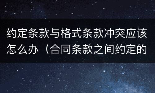 约定条款与格式条款冲突应该怎么办（合同条款之间约定的内容冲突）