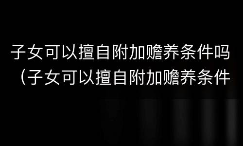 子女可以擅自附加赡养条件吗（子女可以擅自附加赡养条件吗）