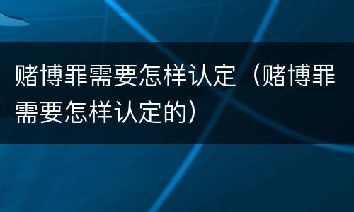 赌博罪需要怎样认定（赌博罪需要怎样认定的）