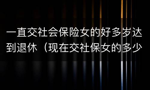 一直交社会保险女的好多岁达到退休（现在交社保女的多少岁退休）