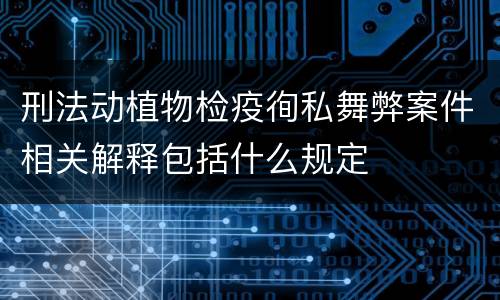刑法动植物检疫徇私舞弊案件相关解释包括什么规定