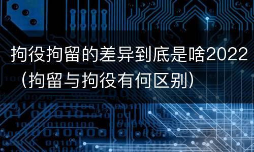 拘役拘留的差异到底是啥2022（拘留与拘役有何区别）