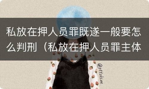 私放在押人员罪既遂一般要怎么判刑（私放在押人员罪主体）