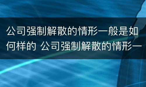 公司强制解散的情形一般是如何样的 公司强制解散的情形一般是如何样的呢