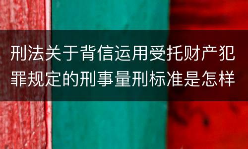 刑法关于背信运用受托财产犯罪规定的刑事量刑标准是怎样的