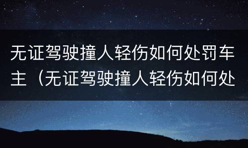 无证驾驶撞人轻伤如何处罚车主（无证驾驶撞人轻伤如何处罚车主赔偿）