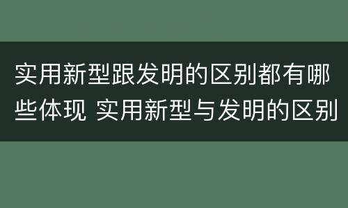 实用新型跟发明的区别都有哪些体现 实用新型与发明的区别