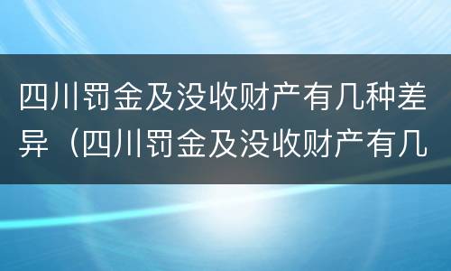 四川罚金及没收财产有几种差异（四川罚金及没收财产有几种差异的情况）