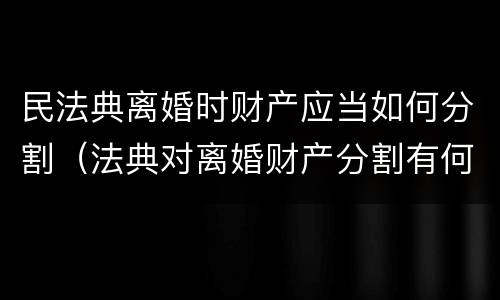 民法典离婚时财产应当如何分割（法典对离婚财产分割有何规定）