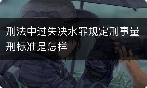 刑法中过失决水罪规定刑事量刑标准是怎样