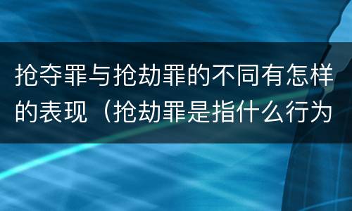 抢夺罪与抢劫罪的不同有怎样的表现（抢劫罪是指什么行为?）