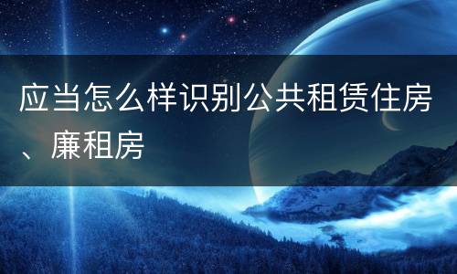 应当怎么样识别公共租赁住房、廉租房