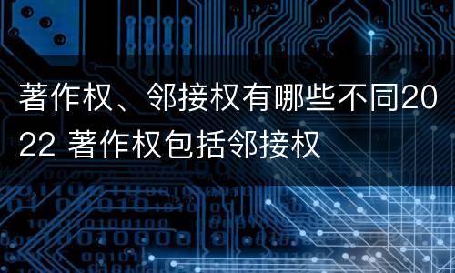 著作权、邻接权有哪些不同2022 著作权包括邻接权
