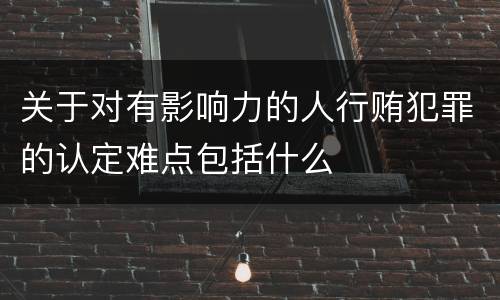 关于对有影响力的人行贿犯罪的认定难点包括什么