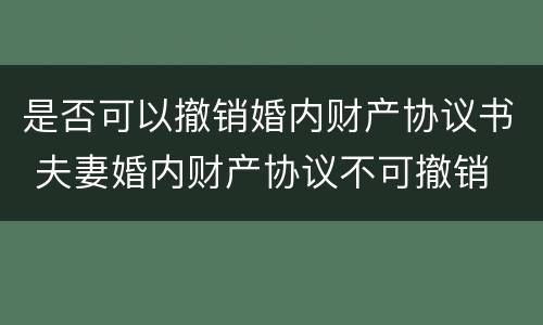 是否可以撤销婚内财产协议书 夫妻婚内财产协议不可撤销