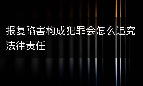 报复陷害构成犯罪会怎么追究法律责任