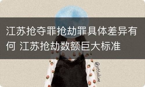 江苏抢夺罪抢劫罪具体差异有何 江苏抢劫数额巨大标准