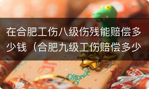 在合肥工伤八级伤残能赔偿多少钱（合肥九级工伤赔偿多少钱）