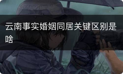 云南事实婚姻同居关键区别是啥