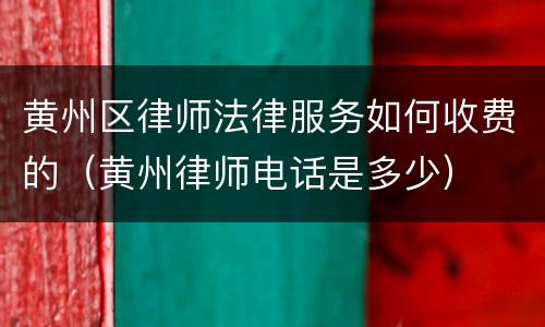 黄州区律师法律服务如何收费的（黄州律师电话是多少）