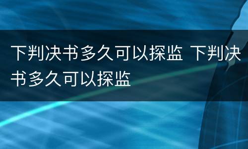 下判决书多久可以探监 下判决书多久可以探监