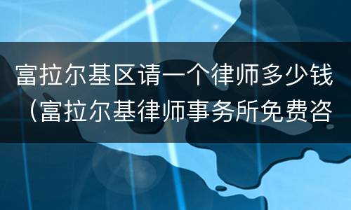 富拉尔基区请一个律师多少钱（富拉尔基律师事务所免费咨询）