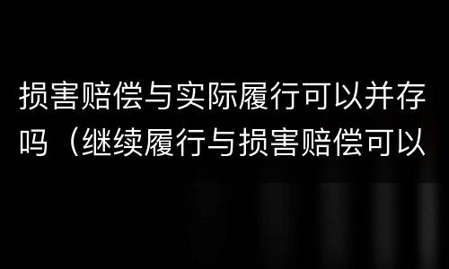 损害赔偿与实际履行可以并存吗（继续履行与损害赔偿可以并存吗）